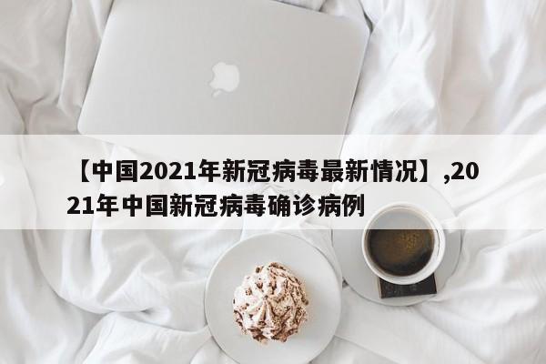 【中国2021年新冠病毒最新情况】,2021年中国新冠病毒确诊病例
