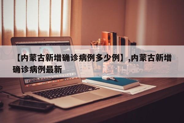 【内蒙古新增确诊病例多少例】,内蒙古新增确诊病例最新