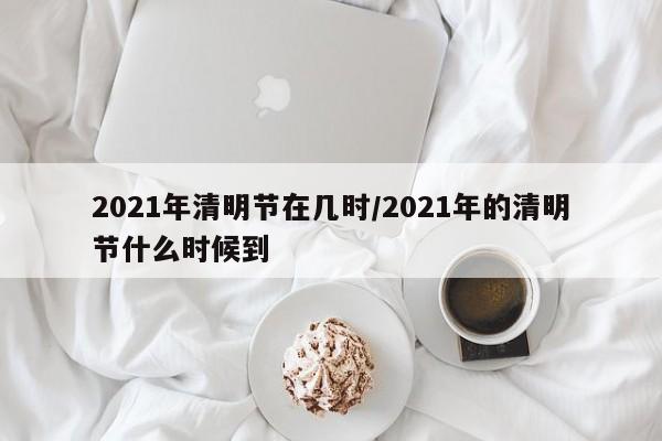 2021年清明节在几时/2021年的清明节什么时候到