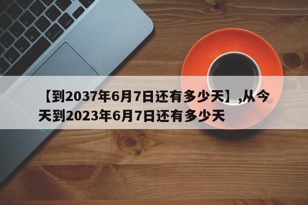 【到2037年6月7日还有多少天】,从今天到2023年6月7日还有多少天