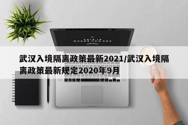 武汉入境隔离政策最新2021/武汉入境隔离政策最新规定2020年9月