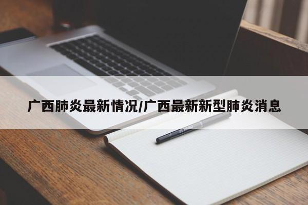 广西肺炎最新情况/广西最新新型肺炎消息