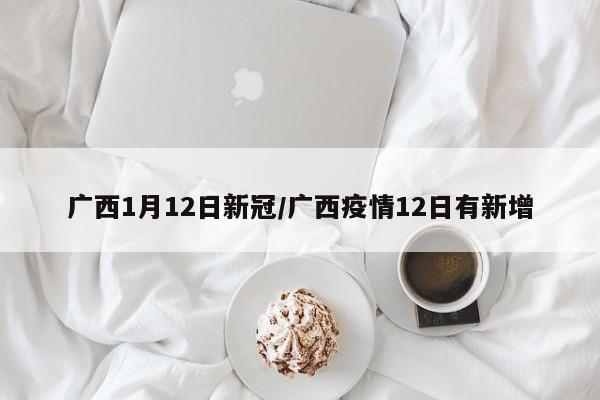 广西1月12日新冠/广西疫情12日有新增