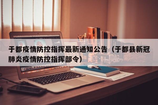 于都疫情防控指挥最新通知公告(于都县新冠肺炎疫情防控指挥部令)