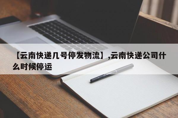 【云南快递几号停发物流】,云南快递公司什么时候停运