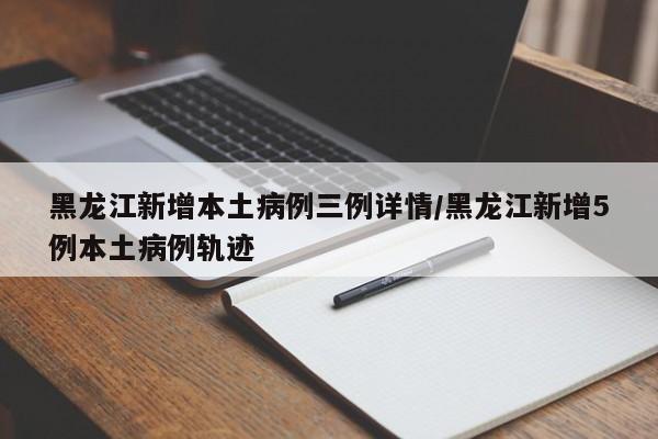 黑龙江新增本土病例三例详情/黑龙江新增5例本土病例轨迹