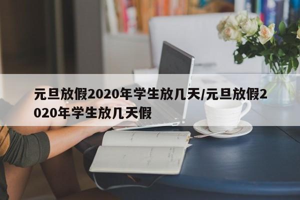 元旦放假2020年学生放几天/元旦放假2020年学生放几天假