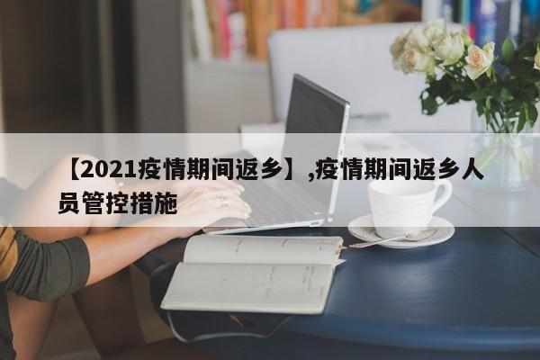 【2021疫情期间返乡】,疫情期间返乡人员管控措施