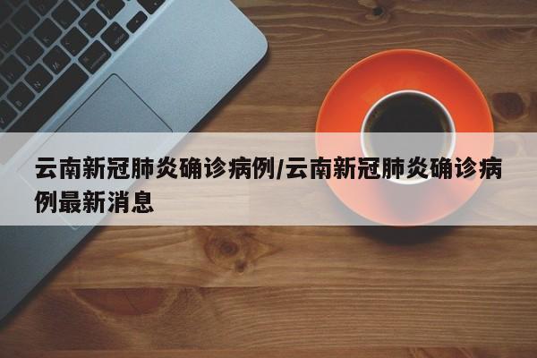 云南新冠肺炎确诊病例/云南新冠肺炎确诊病例最新消息