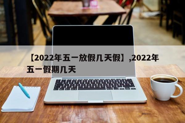 【2022年五一放假几天假】,2022年五一假期几天