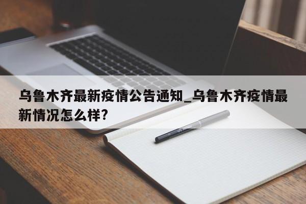 乌鲁木齐最新疫情公告通知_乌鲁木齐疫情最新情况怎么样?