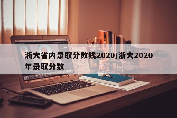 浙大省内录取分数线2020/浙大2020年录取分数