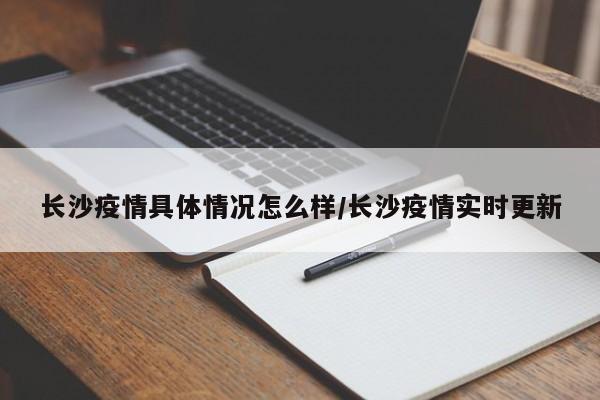 长沙疫情具体情况怎么样/长沙疫情实时更新