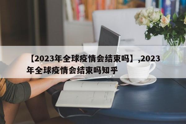 【2023年全球疫情会结束吗】,2023年全球疫情会结束吗知乎