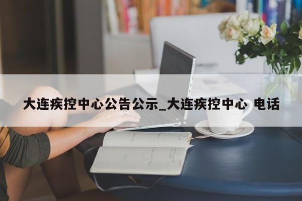大连疾控中心公告公示_大连疾控中心 电话