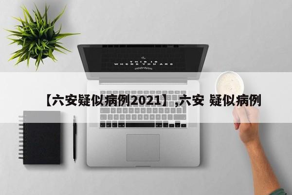 【六安疑似病例2021】,六安 疑似病例
