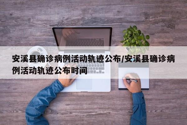 安溪县确诊病例活动轨迹公布/安溪县确诊病例活动轨迹公布时间