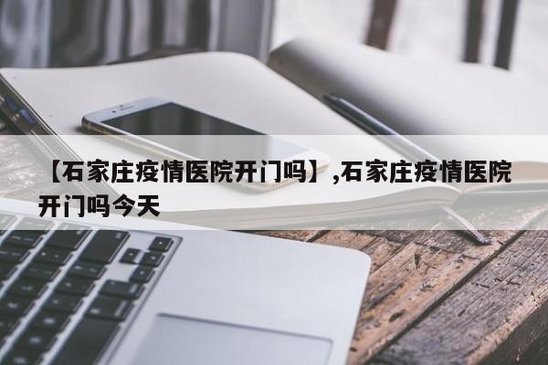 【石家庄疫情医院开门吗】,石家庄疫情医院开门吗今天