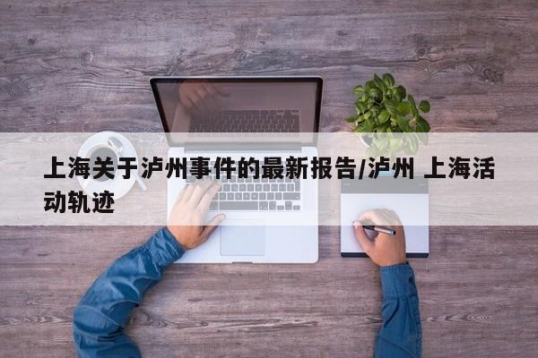 上海关于泸州事件的最新报告/泸州 上海活动轨迹