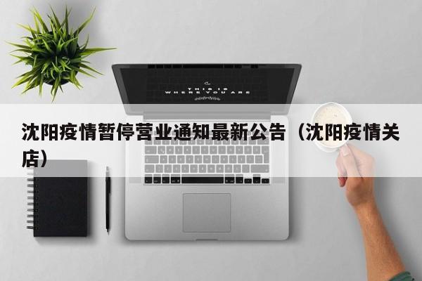 沈阳疫情暂停营业通知最新公告(沈阳疫情关店)