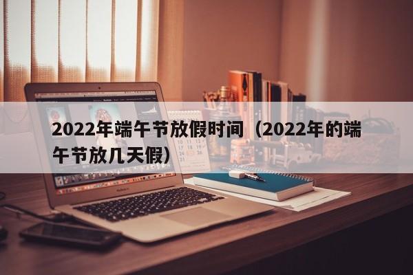 2022年端午节放假时间(2022年的端午节放几天假)