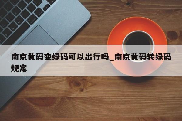 南京黄码变绿码可以出行吗_南京黄码转绿码规定