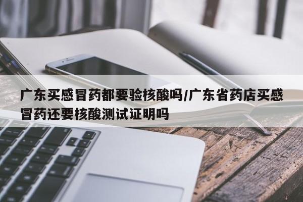 广东买感冒药都要验核酸吗/广东省药店买感冒药还要核酸测试证明吗