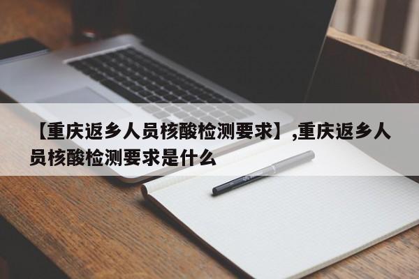 【重庆返乡人员核酸检测要求】,重庆返乡人员核酸检测要求是什么