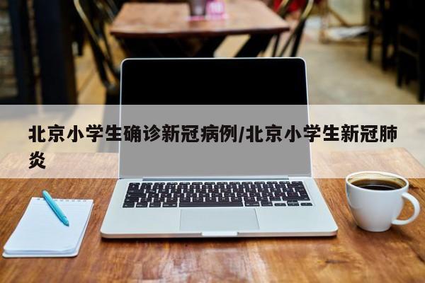 北京小学生确诊新冠病例/北京小学生新冠肺炎