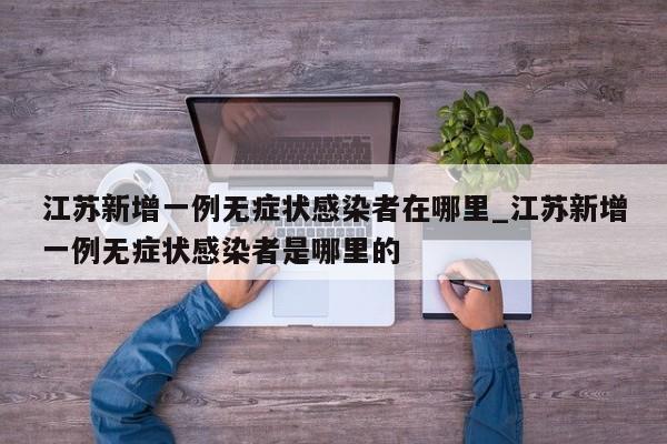 江苏新增一例无症状感染者在哪里_江苏新增一例无症状感染者是哪里的