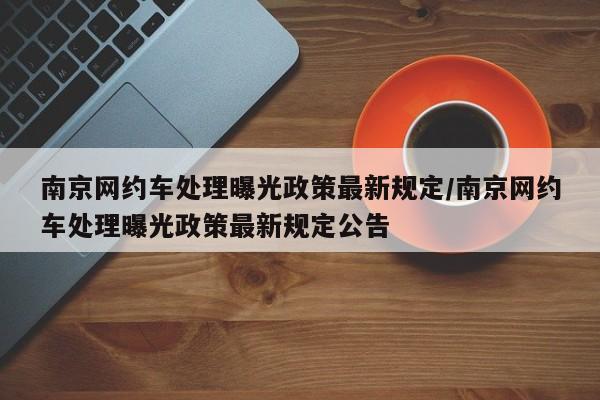南京网约车处理曝光政策最新规定/南京网约车处理曝光政策最新规定公告