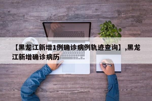 【黑龙江新增1例确诊病例轨迹查询】,黑龙江新增确诊病历