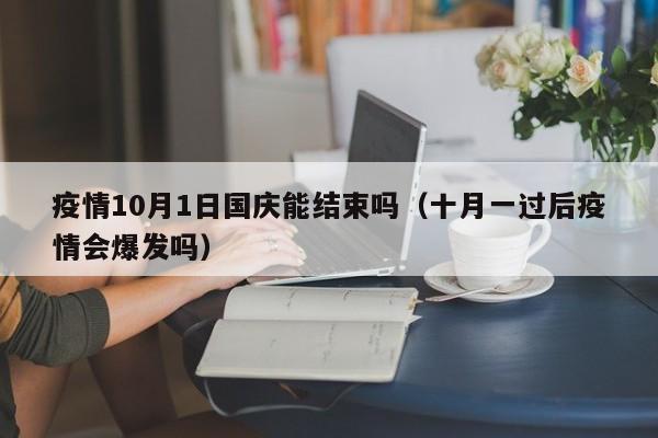 疫情10月1日国庆能结束吗(十月一过后疫情会爆发吗)