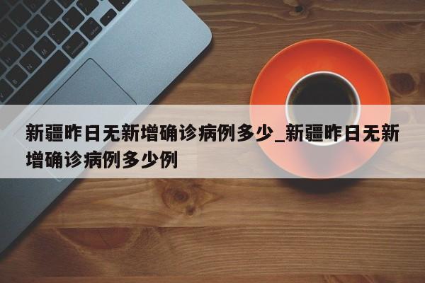 新疆昨日无新增确诊病例多少_新疆昨日无新增确诊病例多少例