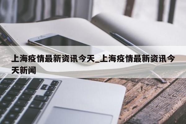 上海疫情最新资讯今天_上海疫情最新资讯今天新闻