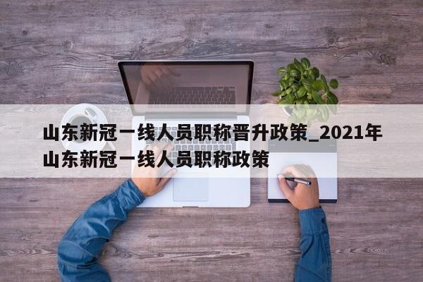 山东新冠一线人员职称晋升政策_2021年山东新冠一线人员职称政策