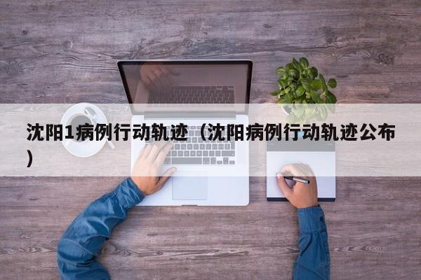 沈阳1病例行动轨迹(沈阳病例行动轨迹公布)