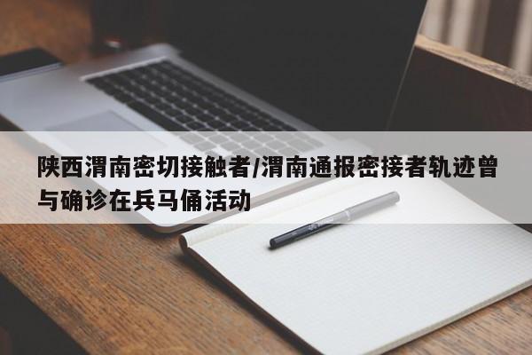 陕西渭南密切接触者/渭南通报密接者轨迹曾与确诊在兵马俑活动