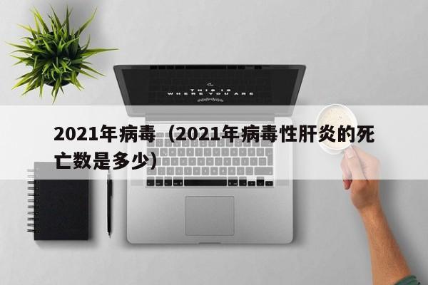 2021年病毒(2021年病毒性肝炎的死亡数是多少)