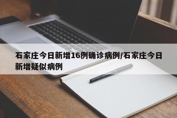 石家庄今日新增16例确诊病例/石家庄今日新增疑似病例