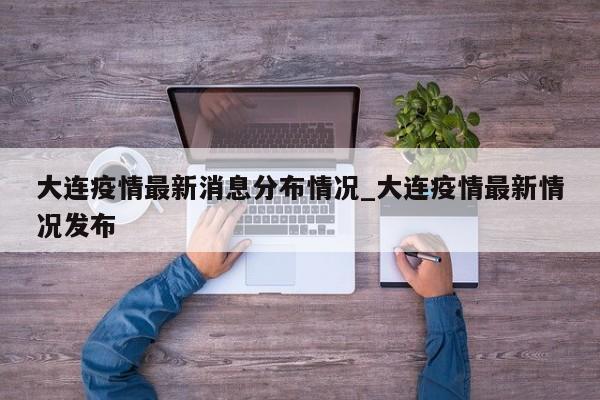 大连疫情最新消息分布情况_大连疫情最新情况发布