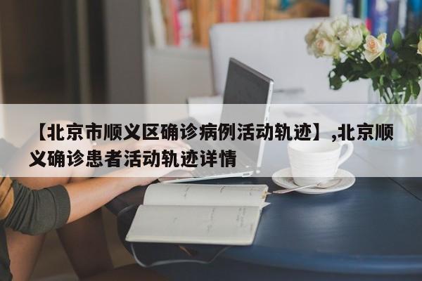 【北京市顺义区确诊病例活动轨迹】,北京顺义确诊患者活动轨迹详情