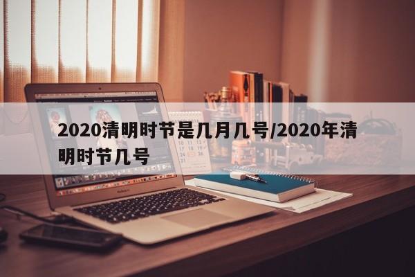 2020清明时节是几月几号/2020年清明时节几号