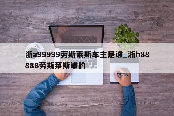 浙a99999劳斯莱斯车主是谁_浙h88888劳斯莱斯谁的
